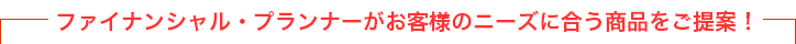 中立公平な立場で、お客様のニーズに合う商品をご提案!